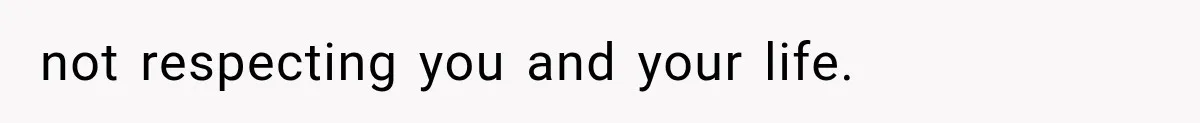 not respecting you and your life.