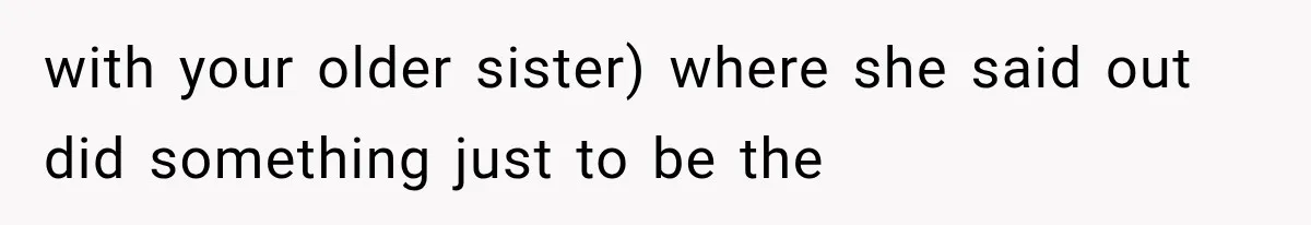 with your older sister) where she said out did something just to be the