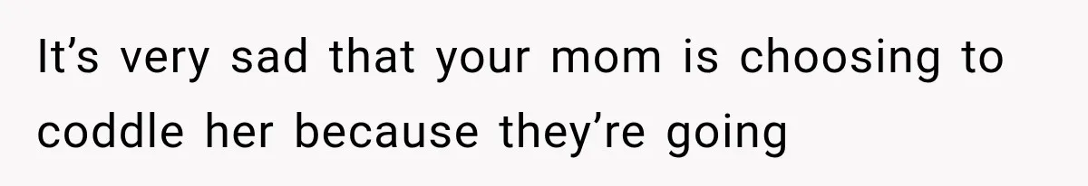 It’s very sad that your mom is choosing to coddle her because they’re going
