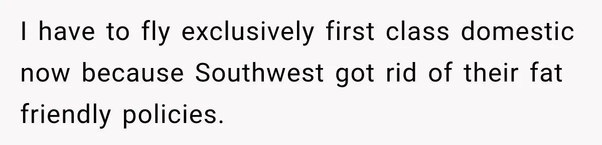 I have to fly exclusively first class domestic now because Southwest got rid of their fat friendly policies.