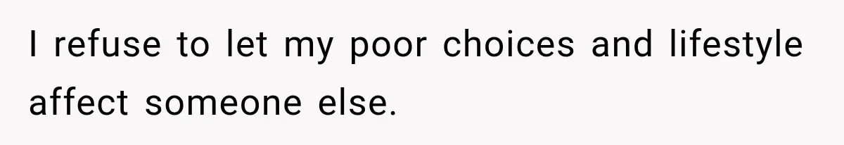 I refuse to let my poor choices and lifestyle affect someone else.