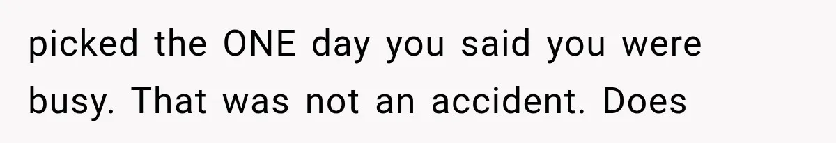 picked the ONE day you said you were busy. That was not an accident. Does