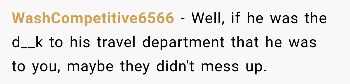 WashCompetitive6566 − Well, if he was the d__k to his travel department that he was to you, maybe they didn't mess up.
