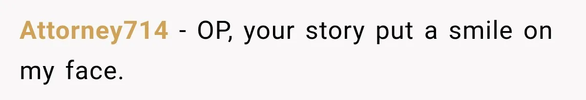 Attorney714 − OP, your story put a smile on my face.