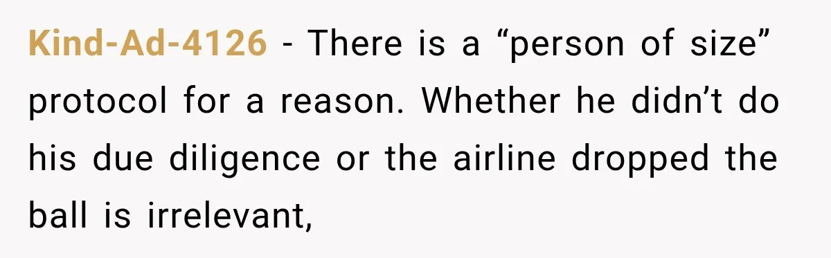 Kind-Ad-4126 − There is a “person of size” protocol for a reason. Whether he didn’t do his due diligence or the airline dropped the ball is irrelevant,