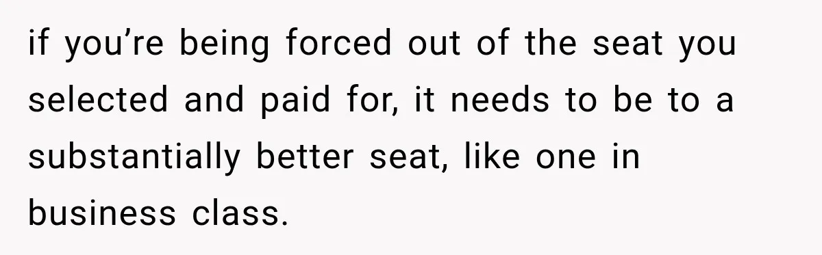 if you’re being forced out of the seat you selected and paid for, it needs to be to a substantially better seat, like one in business class.