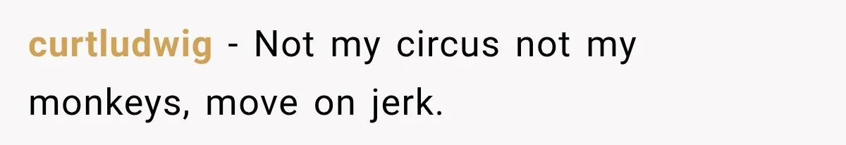 curtludwig − Not my circus not my monkeys, move on jerk.