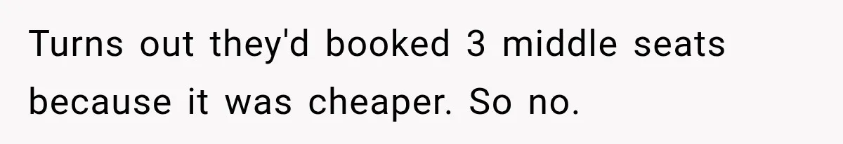 Turns out they'd booked 3 middle seats because it was cheaper. So no.