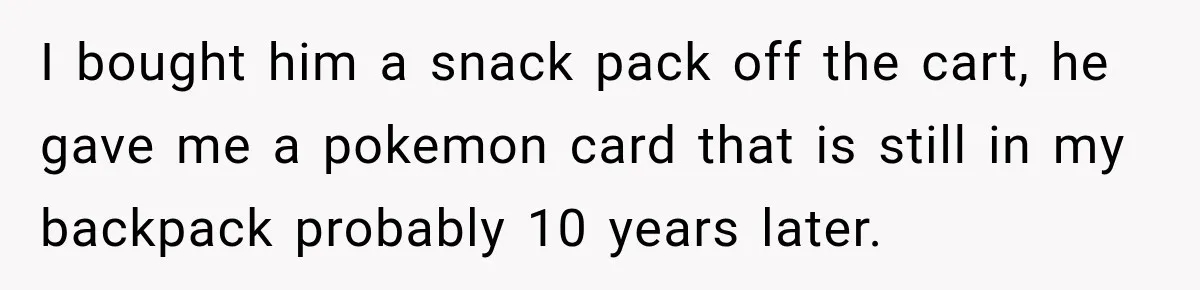 I bought him a snack pack off the cart, he gave me a pokemon card that is still in my backpack probably 10 years later.