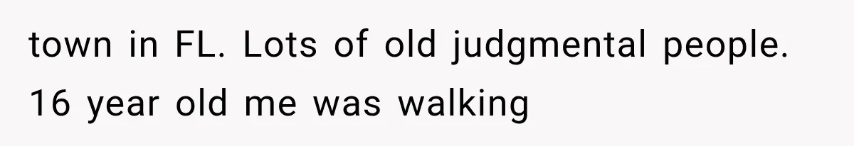 Woman Assumes Teen Is Pregnant, Then Learns the Painful Truth Behind Her “Baby Bump” town in FL. Lots of old judgmental people. 16 year old me was walking