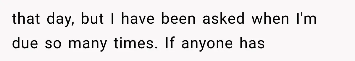 Woman Assumes Teen Is Pregnant, Then Learns the Painful Truth Behind Her “Baby Bump” that day, but I have been asked when I'm due so many times. If anyone has