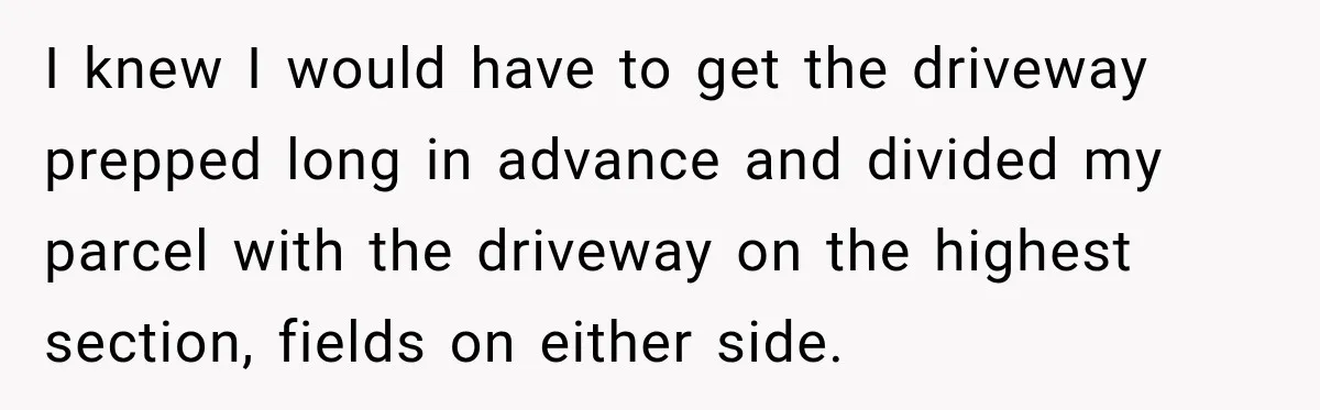 Farmer Ignored His Contract, So His Neighbor Turned His Corn Mistake Into Sweet Revenge I knew I would have to get the driveway prepped long in advance and divided my parcel with the driveway on the highest section, fields on either side.