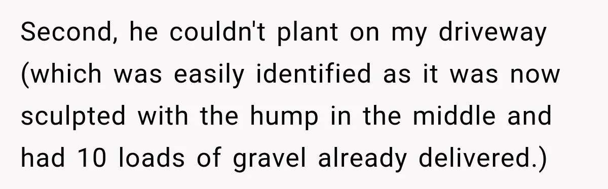 Farmer Ignored His Contract, So His Neighbor Turned His Corn Mistake Into Sweet Revenge Second, he couldn't plant on my driveway (which was easily identified as it was now sculpted with the hump in the middle and had 10 loads of gravel already delivered.)