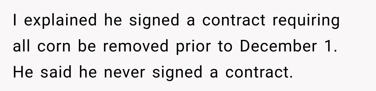 Farmer Ignored His Contract, So His Neighbor Turned His Corn Mistake Into Sweet Revenge I explained he signed a contract requiring all corn be removed prior to December 1. He said he never signed a contract.