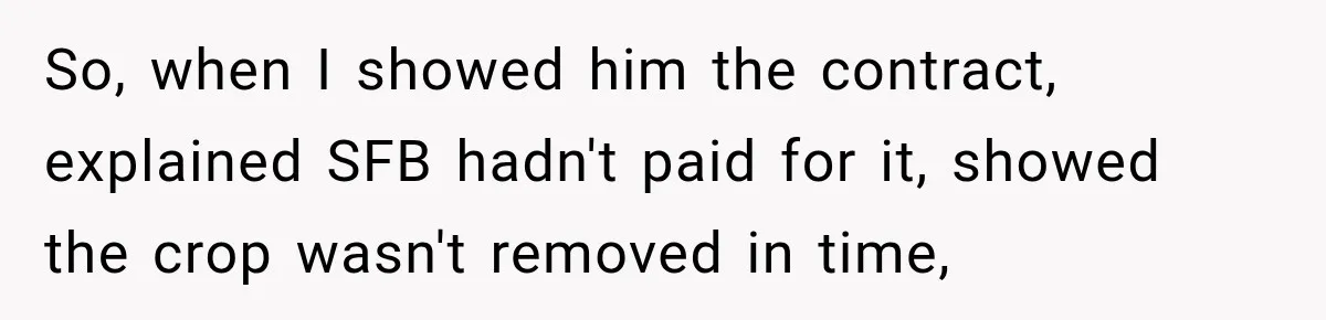Farmer Ignored His Contract, So His Neighbor Turned His Corn Mistake Into Sweet Revenge So, when I showed him the contract, explained SFB hadn't paid for it, showed the crop wasn't removed in time,