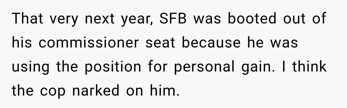 Farmer Ignored His Contract, So His Neighbor Turned His Corn Mistake Into Sweet Revenge That very next year, SFB was booted out of his commissioner seat because he was using the position for personal gain. I think the cop narked on him.