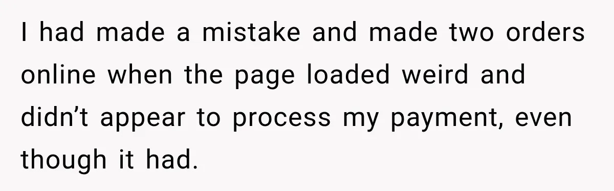 Bank Refused to Help Her, So She Emailed Every Executive and Fixed It in 10 Minutes I had made a mistake and made two orders online when the page loaded weird and didn’t appear to process my payment, even though it had.