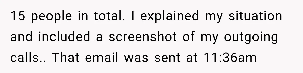 Bank Refused to Help Her, So She Emailed Every Executive and Fixed It in 10 Minutes 15 people in total. I explained my situation and included a screenshot of my outgoing calls.. That email was sent at 11:36am