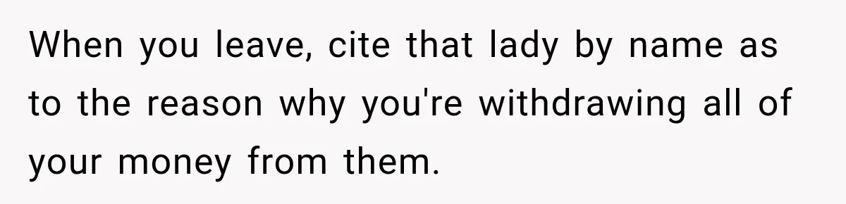 Bank Refused to Help Her, So She Emailed Every Executive and Fixed It in 10 Minutes When you leave, cite that lady by name as to the reason why you're withdrawing all of your money from them.