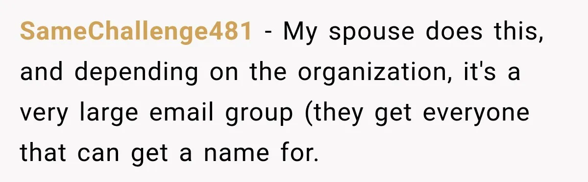 Bank Refused to Help Her, So She Emailed Every Executive and Fixed It in 10 Minutes SameChallenge481 − My spouse does this, and depending on the organization, it's a very large email group (they get everyone that can get a name for.