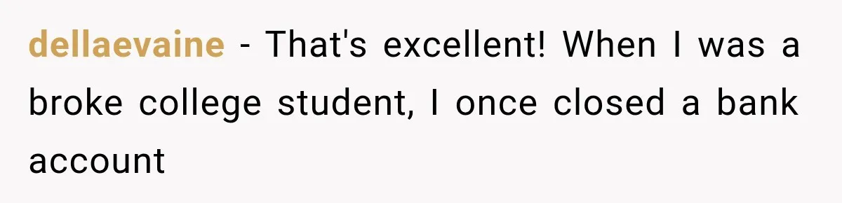 Bank Refused to Help Her, So She Emailed Every Executive and Fixed It in 10 Minutes dellaevaine − That's excellent! When I was a broke college student, I once closed a bank account