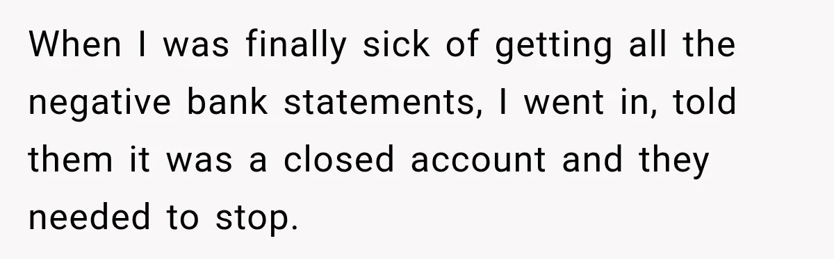 Bank Refused to Help Her, So She Emailed Every Executive and Fixed It in 10 Minutes When I was finally sick of getting all the negative bank statements, I went in, told them it was a closed account and they needed to stop.