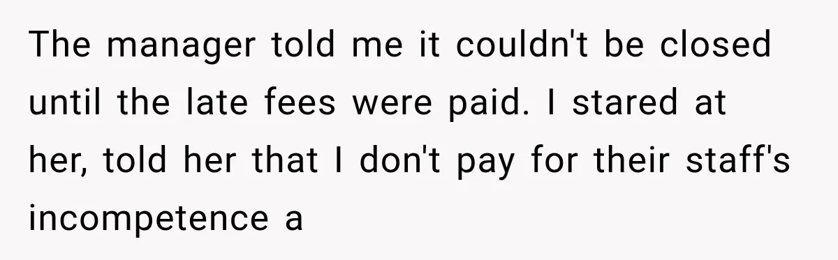 Bank Refused to Help Her, So She Emailed Every Executive and Fixed It in 10 Minutes The manager told me it couldn't be closed until the late fees were paid. I stared at her, told her that I don't pay for their staff's incompetence a