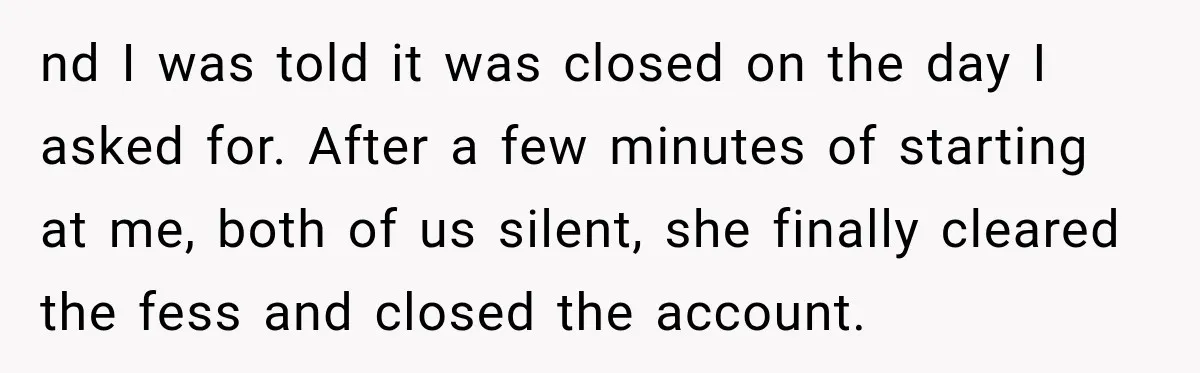 Bank Refused to Help Her, So She Emailed Every Executive and Fixed It in 10 Minutes nd I was told it was closed on the day I asked for. After a few minutes of starting at me, both of us silent, she finally cleared the fess...