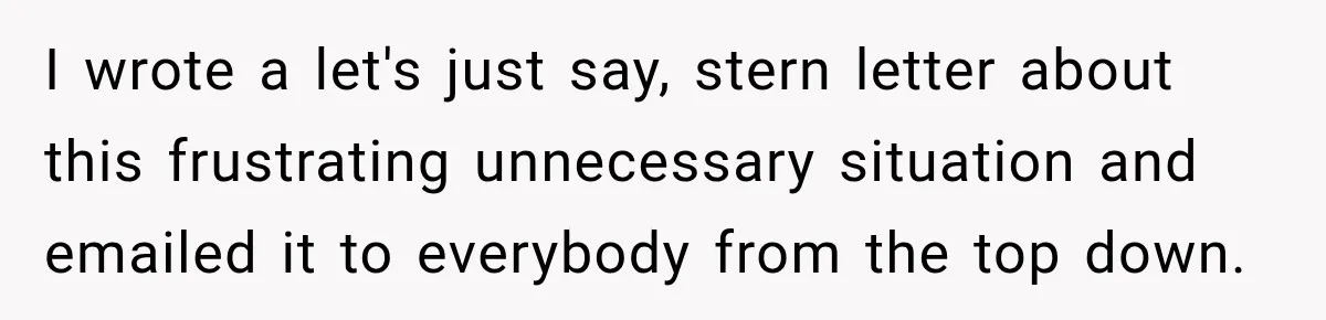 Bank Refused to Help Her, So She Emailed Every Executive and Fixed It in 10 Minutes I wrote a let's just say, stern letter about this frustrating unnecessary situation and emailed it to everybody from the top down.