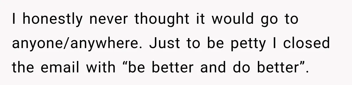 Bank Refused to Help Her, So She Emailed Every Executive and Fixed It in 10 Minutes I honestly never thought it would go to anyone/anywhere. Just to be petty I closed the email with “be better and do better”.