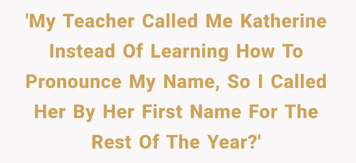 Teacher Replaces a Student’s Meaningful Name With “Katherine,” Then Gets the Same Treatment Back 'My teacher called me Katherine instead of learning how to pronounce my name, so I called her by her first name for the rest of the year?'