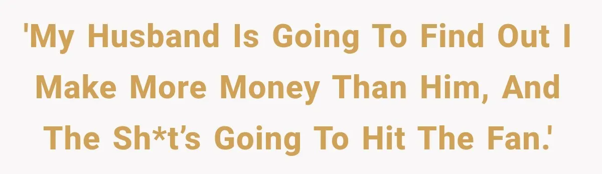'My Husband is going to find out I make more money than him, and the sh*t’s going to hit the fan.'