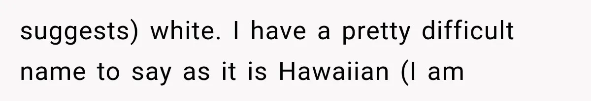 Teacher Replaces a Student’s Meaningful Name With “Katherine,” Then Gets the Same Treatment Back suggests) white. I have a pretty difficult name to say as it is Hawaiian (I am