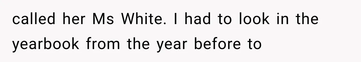 Teacher Replaces a Student’s Meaningful Name With “Katherine,” Then Gets the Same Treatment Back called her Ms White. I had to look in the yearbook from the year before to