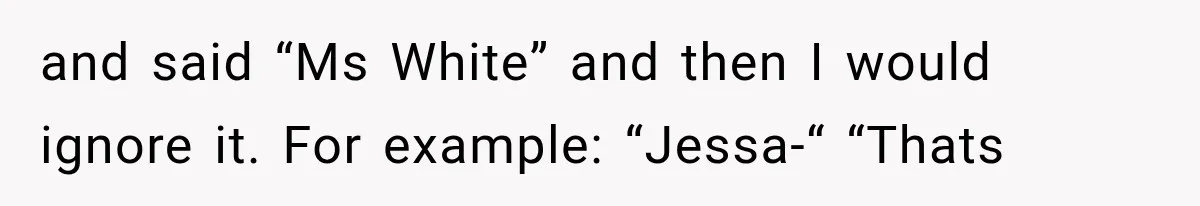 Teacher Replaces a Student’s Meaningful Name With “Katherine,” Then Gets the Same Treatment Back and said “Ms White” and then I would ignore it. For example: “Jessa-“ “Thats