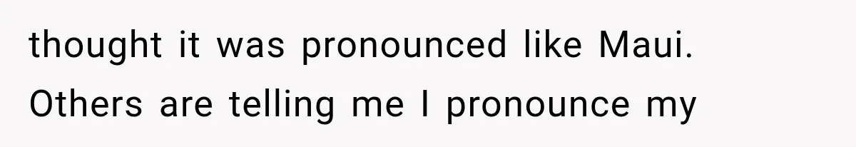 Teacher Replaces a Student’s Meaningful Name With “Katherine,” Then Gets the Same Treatment Back thought it was pronounced like Maui. Others are telling me I pronounce my
