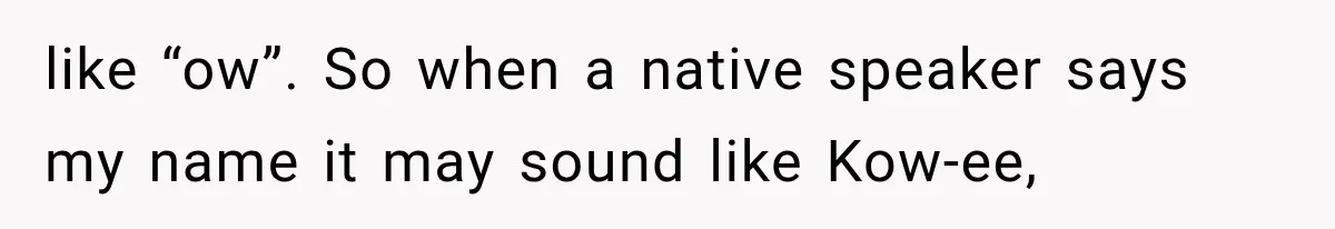 Teacher Replaces a Student’s Meaningful Name With “Katherine,” Then Gets the Same Treatment Back like “ow”. So when a native speaker says my name it may sound like Kow-ee,