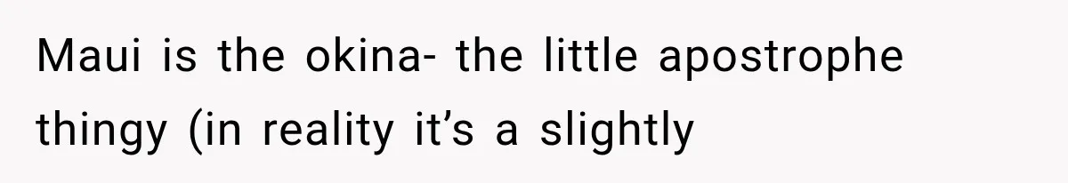 Teacher Replaces a Student’s Meaningful Name With “Katherine,” Then Gets the Same Treatment Back Maui is the okina- the little apostrophe thingy (in reality it’s a slightly