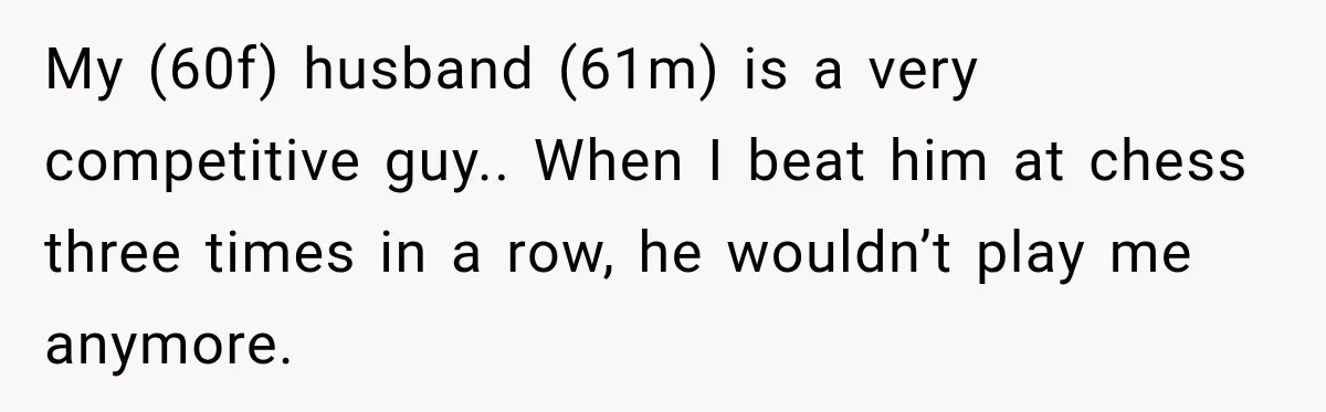 My (60f) husband (61m) is a very competitive guy.. When I beat him at chess three times in a row, he wouldn’t play me anymore.