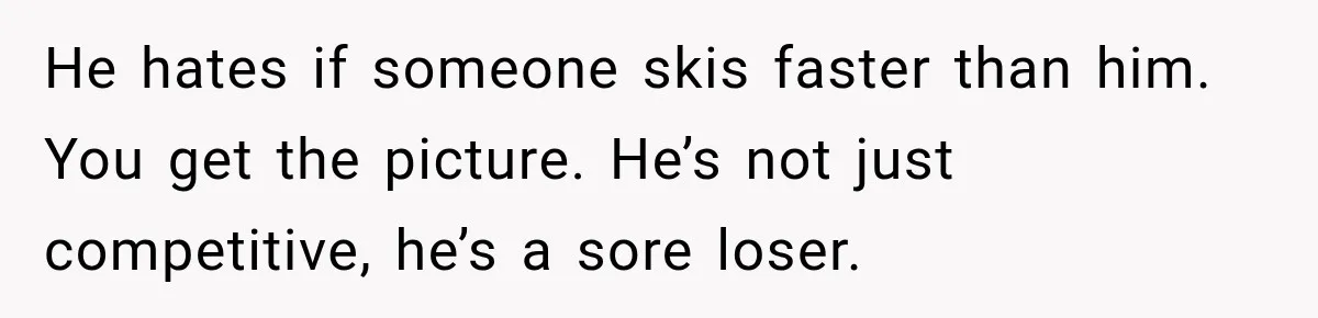 He hates if someone skis faster than him. You get the picture. He’s not just competitive, he’s a sore loser.