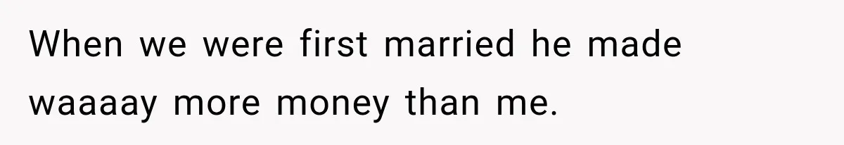 When we were first married he made waaaay more money than me.