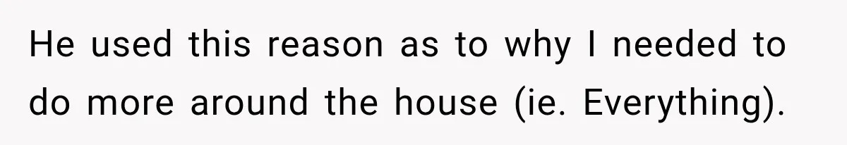 He used this reason as to why I needed to do more around the house (ie. Everything).