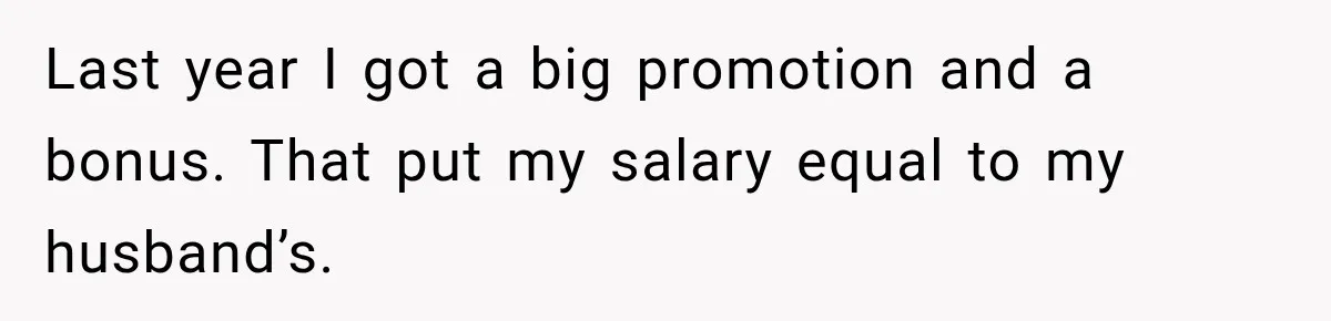 Last year I got a big promotion and a bonus. That put my salary equal to my husband’s.