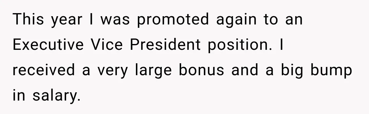 This year I was promoted again to an Executive Vice President position. I received a very large bonus and a big bump in salary.