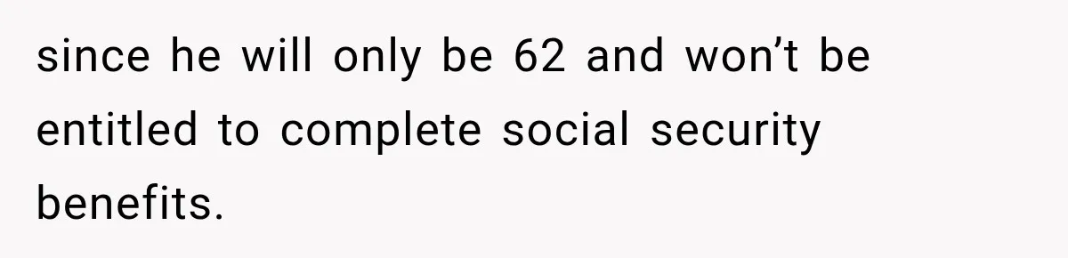 since he will only be 62 and won’t be entitled to complete social security benefits.