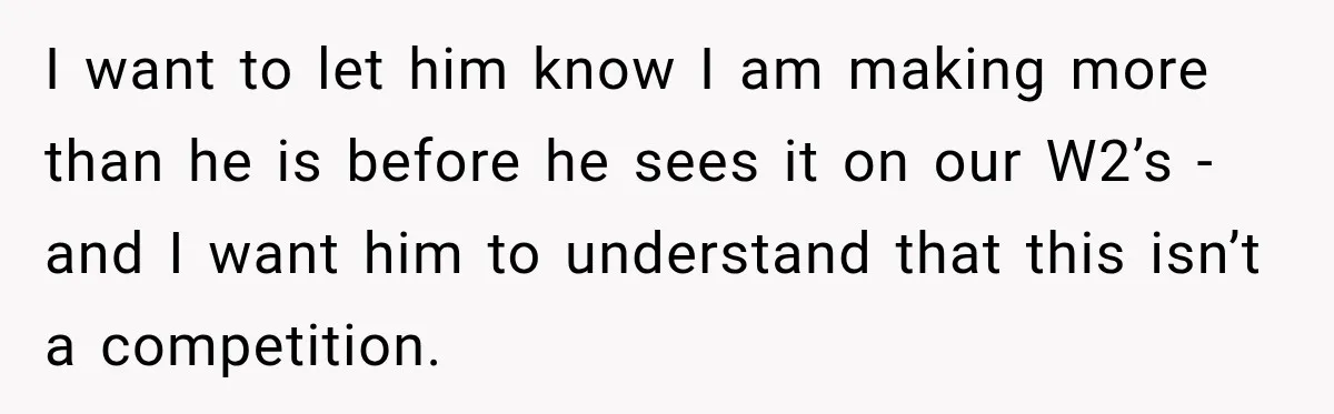 I want to let him know I am making more than he is before he sees it on our W2’s - and I want him to understand that this isn’t...