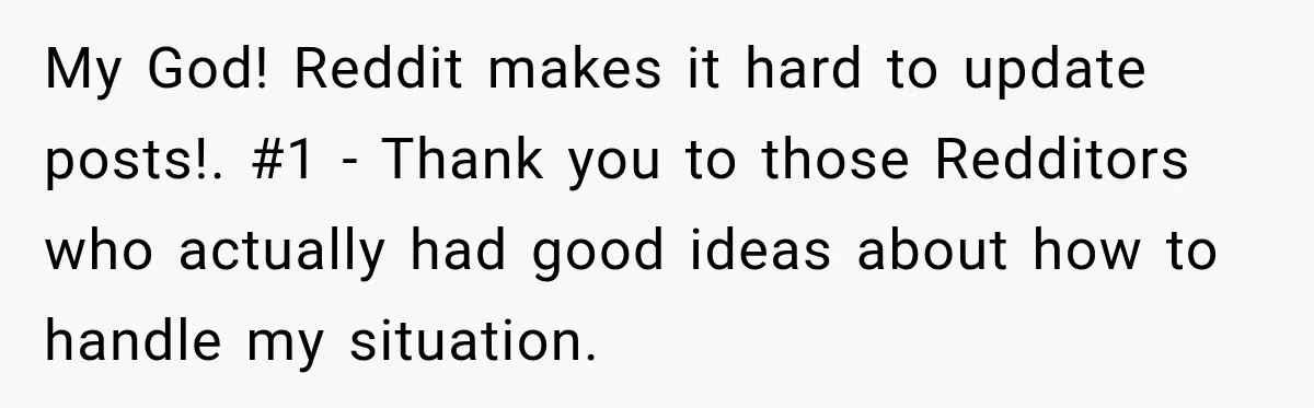 My God! Reddit makes it hard to update posts!. #1 - Thank you to those Redditors who actually had good ideas about how to handle my situation.