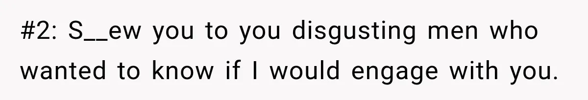 #2: S__ew you to you disgusting men who wanted to know if I would engage with you.