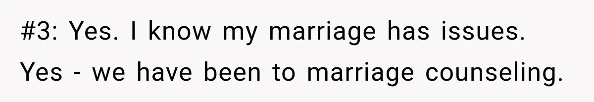 #3: Yes. I know my marriage has issues. Yes - we have been to marriage counseling.