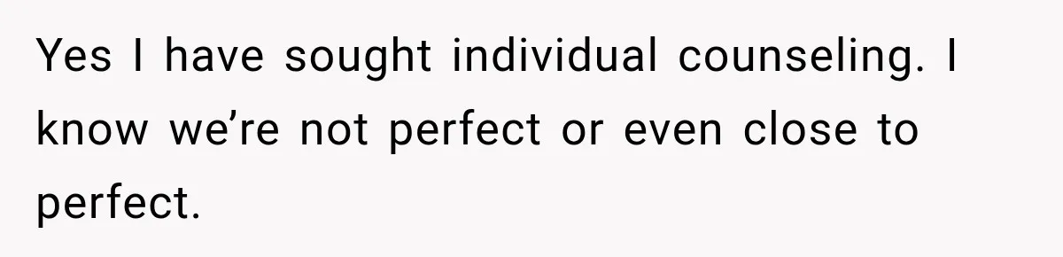Yes I have sought individual counseling. I know we’re not perfect or even close to perfect.